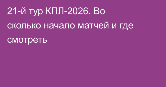 21-й тур КПЛ-2026. Во сколько начало матчей и где смотреть