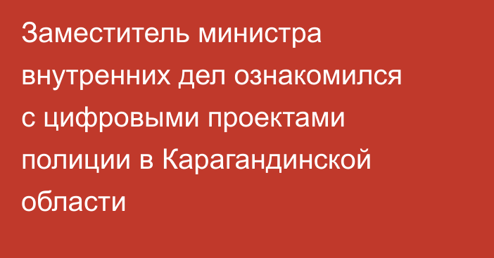 Заместитель министра внутренних дел ознакомился с цифровыми проектами полиции в Карагандинской области