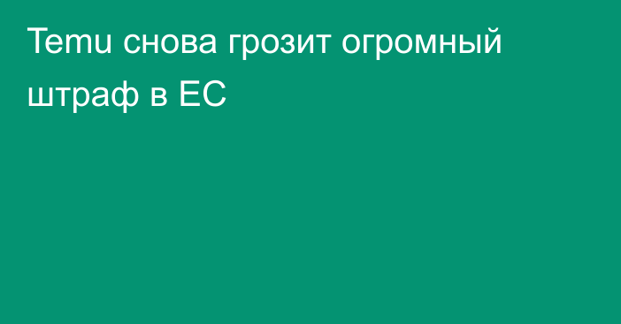 Temu снова грозит огромный штраф в ЕС