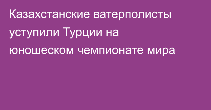 Казахстанские ватерполисты уступили Турции на юношеском чемпионате мира