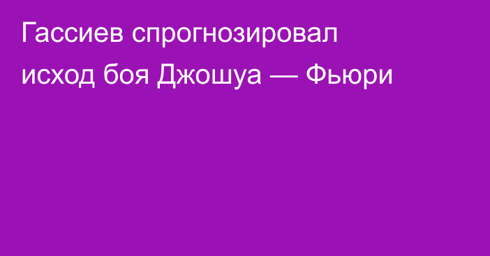 Гассиев спрогнозировал исход боя Джошуа — Фьюри