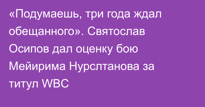 «Подумаешь, три года ждал обещанного». Святослав Осипов дал оценку бою Мейирима Нурслтанова за титул WBC
