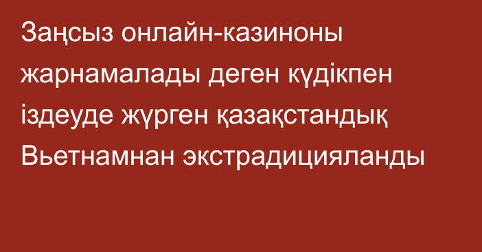 Заңсыз онлайн-казиноны жарнамалады деген күдікпен іздеуде жүрген қазақстандық Вьетнамнан экстрадицияланды