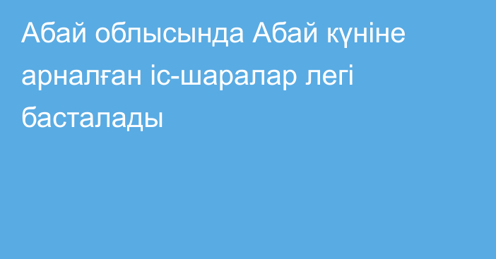 Абай облысында Абай күніне арналған іс-шаралар легі басталады