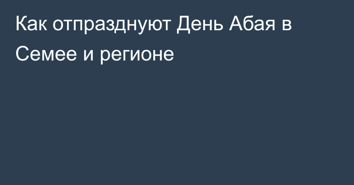 Как отпразднуют День Абая в Семее и регионе