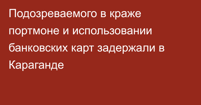 Подозреваемого в краже портмоне и использовании банковских карт задержали в Караганде