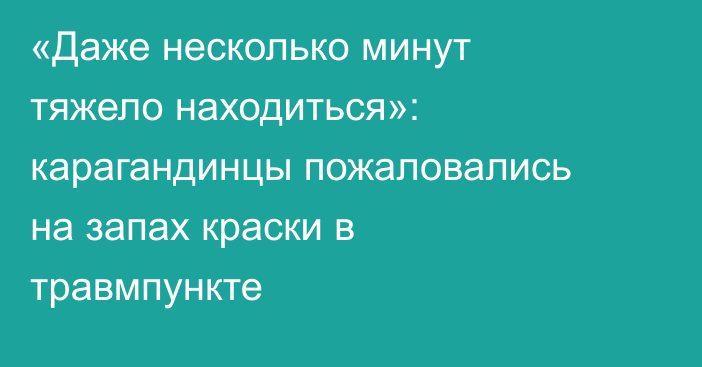 «Даже несколько минут тяжело находиться»: карагандинцы пожаловались на запах краски в травмпункте