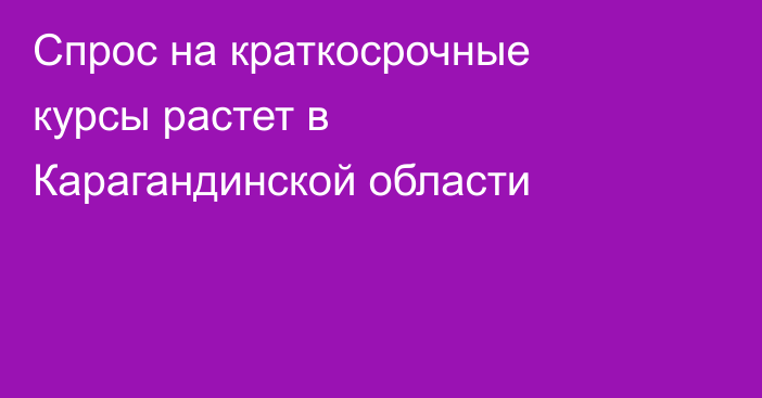 Спрос на краткосрочные курсы растет в Карагандинской области