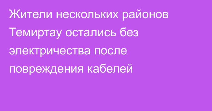 Жители нескольких районов Темиртау остались без электричества после повреждения кабелей