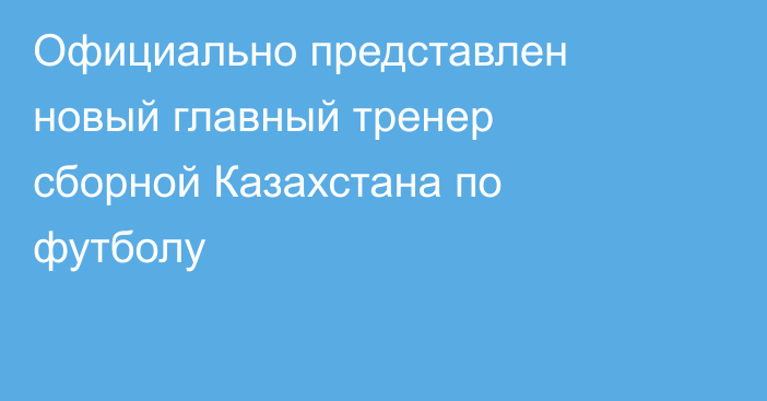 Официально представлен новый главный тренер сборной Казахстана по футболу