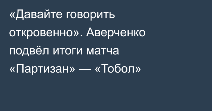 «Давайте говорить откровенно». Аверченко подвёл итоги матча «Партизан» — «Тобол»