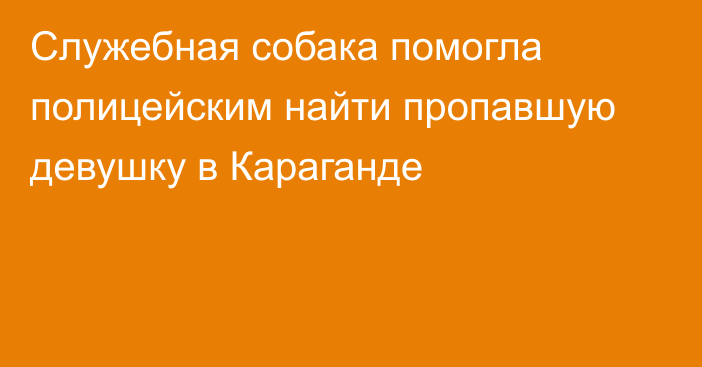 Служебная собака помогла полицейским найти пропавшую девушку в Караганде