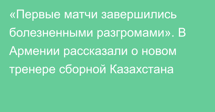 «Первые матчи завершились болезненными разгромами». В Армении рассказали о новом тренере сборной Казахстана