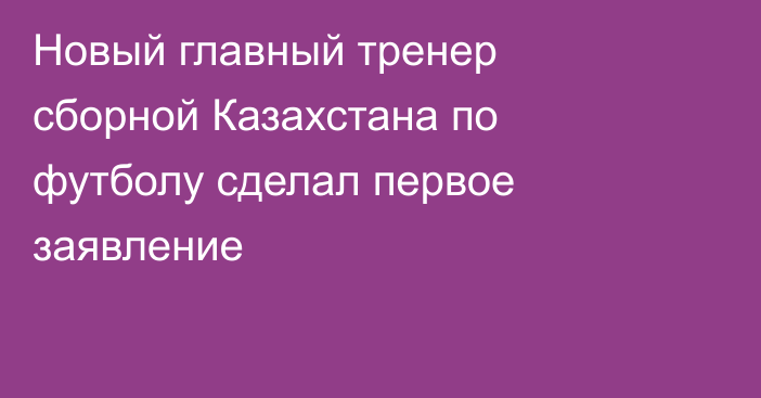 Новый главный тренер сборной Казахстана по футболу сделал первое заявление