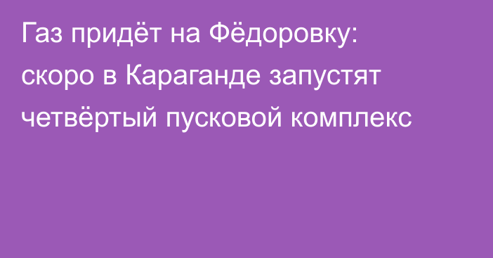 Газ придёт на Фёдоровку: скоро в Караганде запустят четвёртый пусковой комплекс