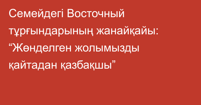 Семейдегі Восточный тұрғындарының жанайқайы: “Жөнделген жолымызды қайтадан қазбақшы”