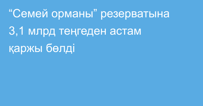 “Семей орманы” резерватына 3,1 млрд теңгеден астам қаржы бөлді