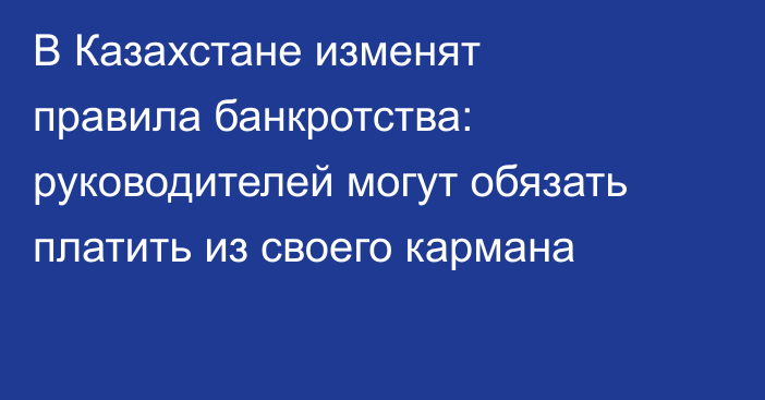 В Казахстане изменят правила банкротства: руководителей могут обязать платить из своего кармана