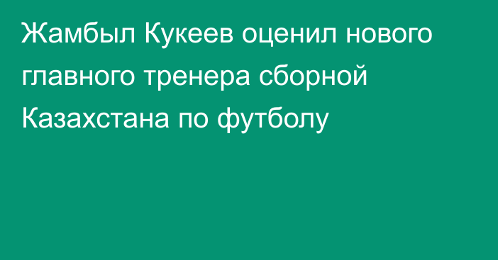 Жамбыл Кукеев оценил нового главного тренера сборной Казахстана по футболу