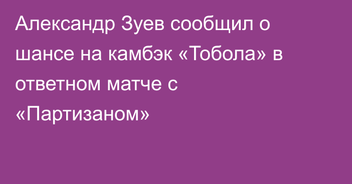 Александр Зуев сообщил о шансе на камбэк «Тобола» в ответном матче с «Партизаном»