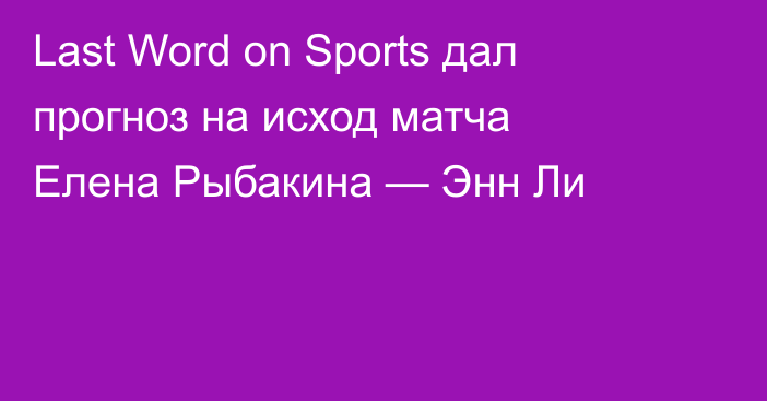 Last Word on Sports дал прогноз на исход матча Елена Рыбакина — Энн Ли