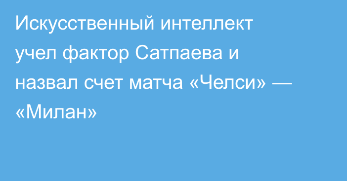Искусственный интеллект учел фактор Сатпаева и назвал счет матча «Челси» — «Милан»