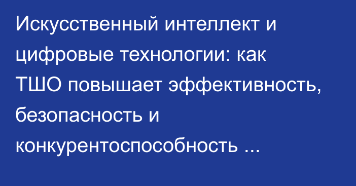 Искусственный интеллект и цифровые технологии: как ТШО повышает эффективность, безопасность и конкурентоспособность бизнеса