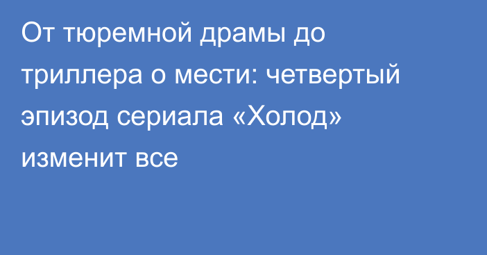 От тюремной драмы до триллера о мести: четвертый эпизод сериала «Холод» изменит все