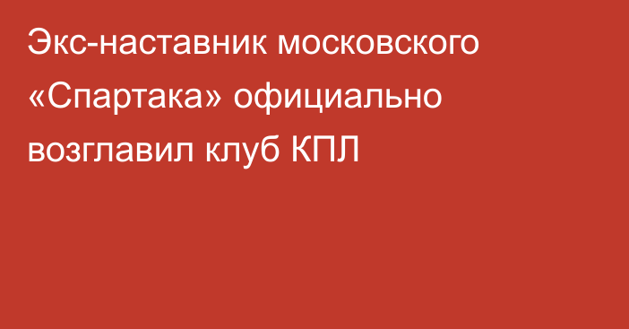 Экс-наставник московского «Спартака» официально возглавил клуб КПЛ