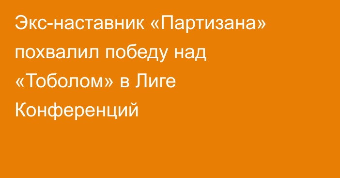 Экс-наставник «Партизана» похвалил победу над «Тоболом» в Лиге Конференций