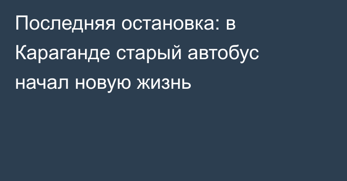 Последняя остановка: в Караганде старый автобус начал новую жизнь