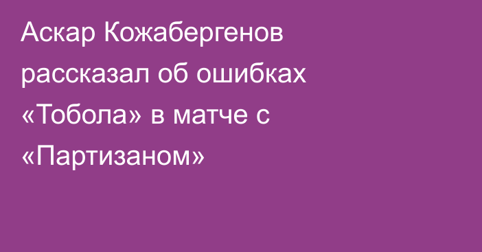 Аскар Кожабергенов рассказал об ошибках «Тобола» в матче с «Партизаном»