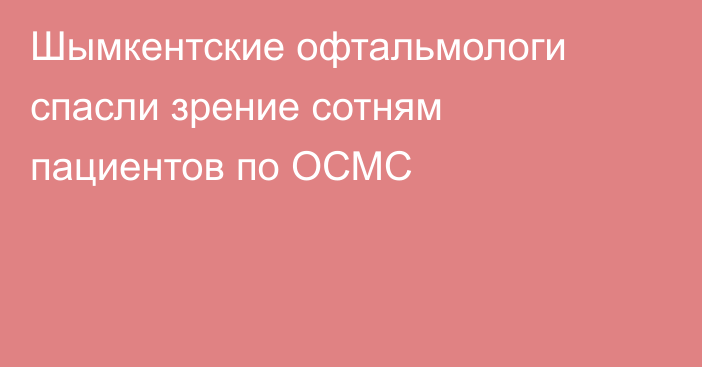 Шымкентские офтальмологи спасли зрение сотням пациентов по ОСМС