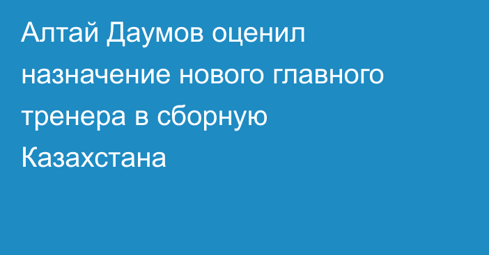 Алтай Даумов оценил назначение нового главного тренера в сборную Казахстана