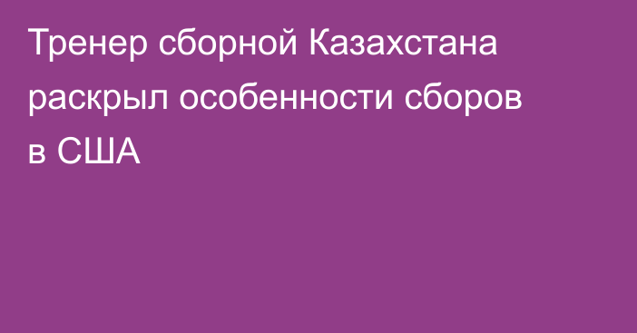 Тренер сборной Казахстана раскрыл особенности сборов в США