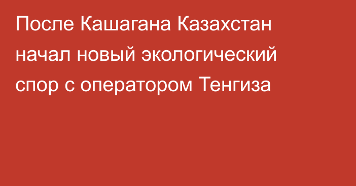 После Кашагана Казахстан начал новый экологический спор с оператором Тенгиза