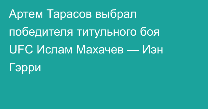 Артем Тарасов выбрал победителя титульного боя UFC Ислам Махачев — Иэн Гэрри