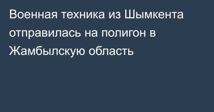 Военная техника из Шымкента отправилась на полигон в Жамбылскую область