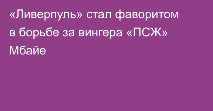 «Ливерпуль» стал фаворитом в борьбе за вингера «ПСЖ» Мбайе
