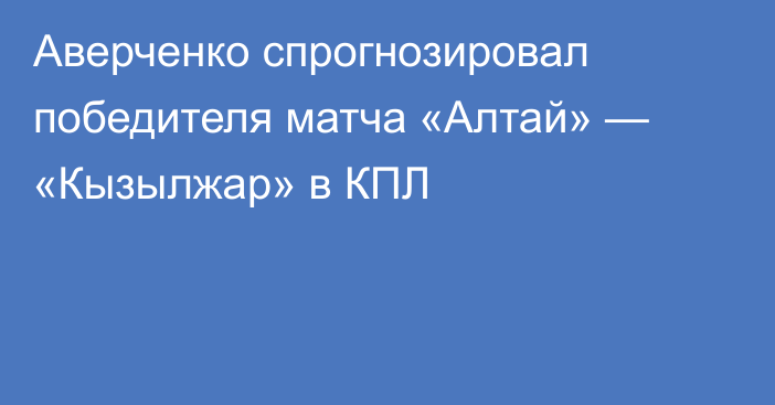 Аверченко спрогнозировал победителя матча «Алтай» — «Кызылжар» в КПЛ