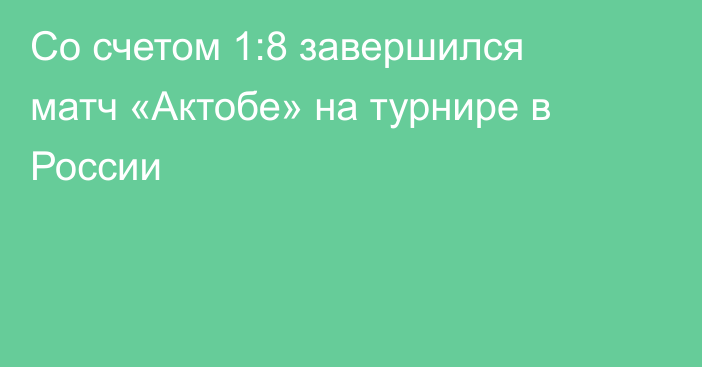 Со счетом 1:8 завершился матч «Актобе» на турнире в России