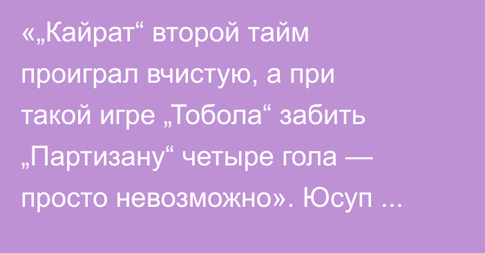 «„Кайрат“ второй тайм проиграл вчистую, а при такой игре „Тобола“ забить „Партизану“ четыре гола — просто невозможно». Юсуп Шадиев разобрал матчи казахстанских команд в еврокубках