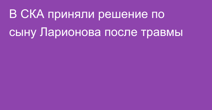 В СКА приняли решение по сыну Ларионова после травмы
