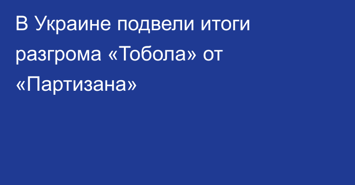 В Украине подвели итоги разгрома «Тобола» от «Партизана»