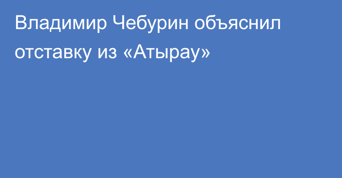 Владимир Чебурин объяснил отставку из «Атырау»