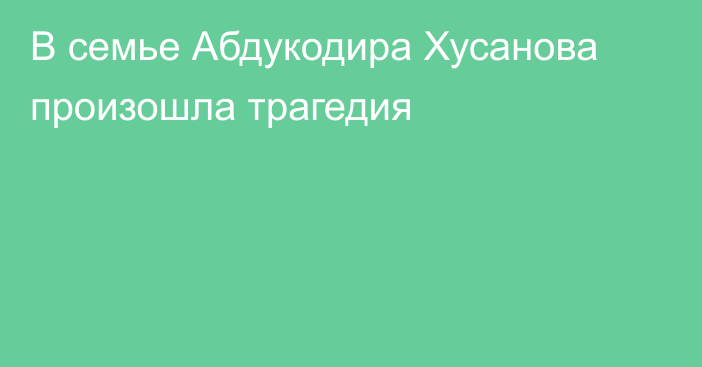 В семье Абдукодира Хусанова произошла трагедия
