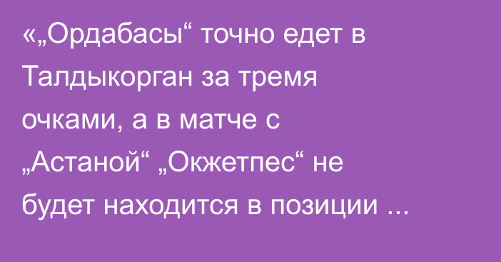 «„Ордабасы“ точно едет в Талдыкорган за тремя очками, а в матче с „Астаной“ „Окжетпес“ не будет находится в позиции слабого». Алтай Даумов спрогнозировал матчи туров КПЛ-2026