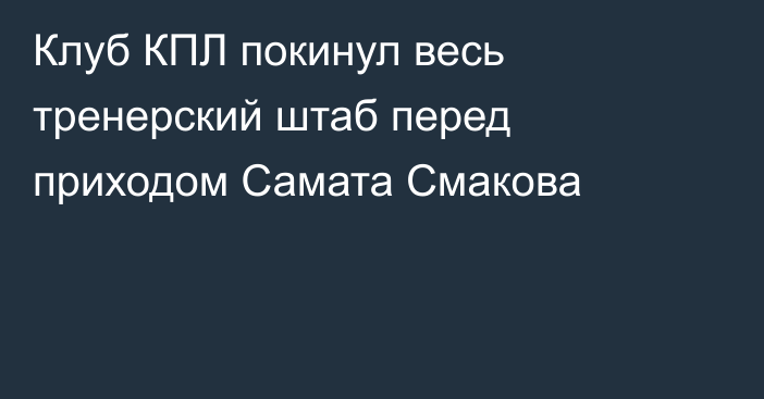 Клуб КПЛ покинул весь тренерский штаб перед приходом Самата Смакова