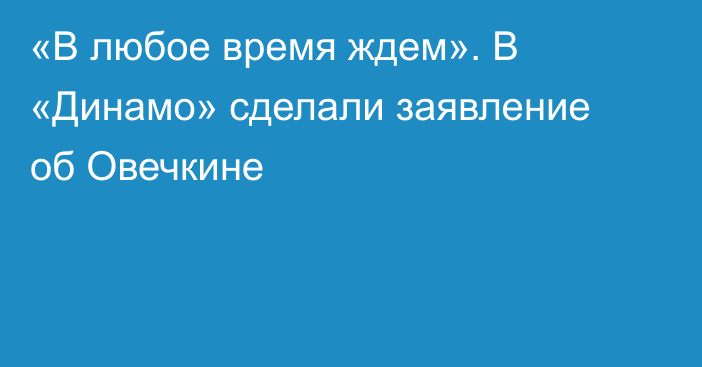 «В любое время ждем». В «Динамо» сделали заявление об Овечкине