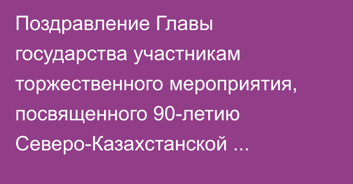 Поздравление Главы государства участникам торжественного мероприятия, посвященного 90-летию Северо-Казахстанской области